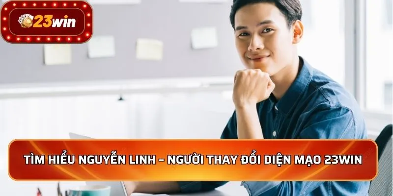 Tìm hiểu Nguyễn Linh – Người thay đổi diện mạo 23WIN